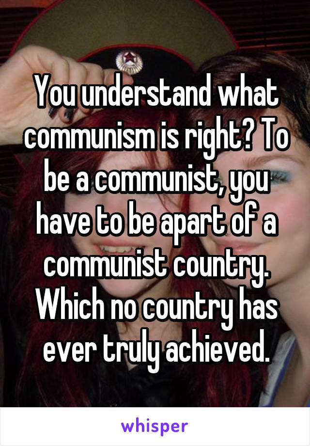 You understand what communism is right? To be a communist, you have to be apart of a communist country. Which no country has ever truly achieved.