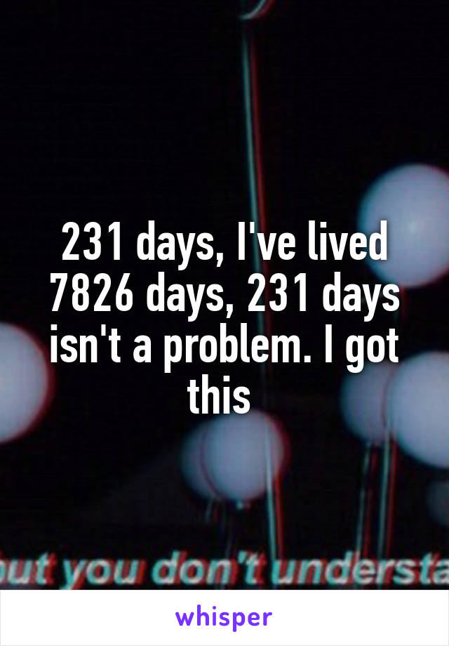 231 days, I've lived 7826 days, 231 days isn't a problem. I got this 