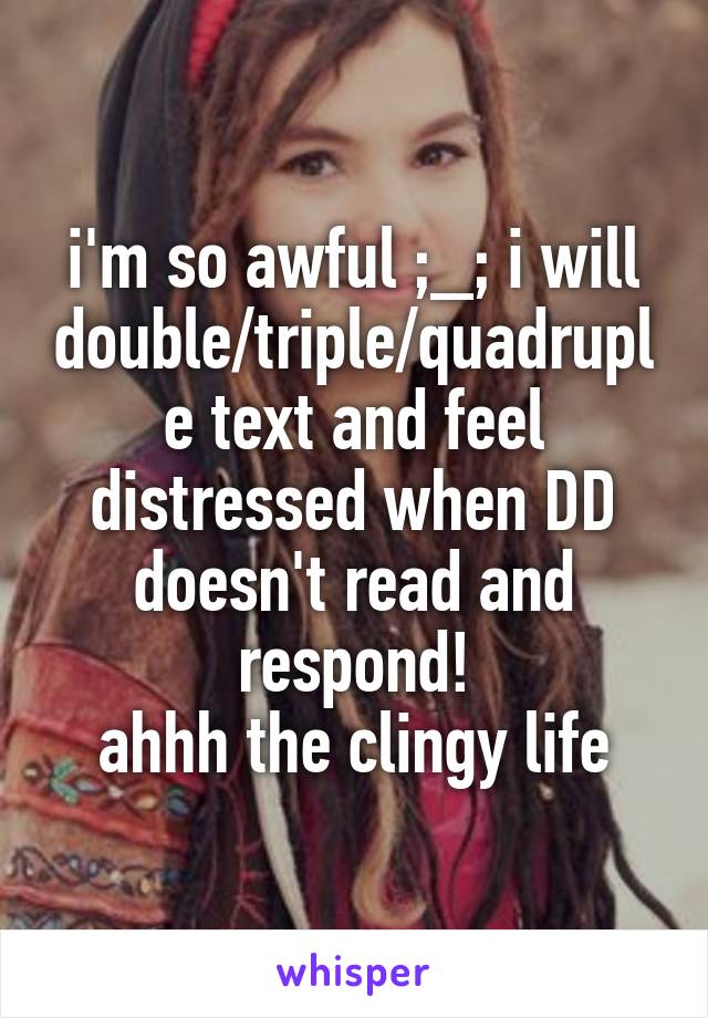 i'm so awful ;_; i will double/triple/quadruple text and feel distressed when DD doesn't read and respond!
ahhh the clingy life