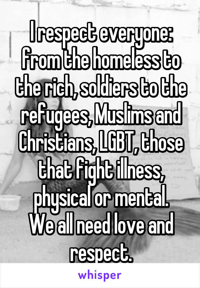 I respect everyone: from the homeless to the rich, soldiers to the refugees, Muslims and Christians, LGBT, those that fight illness, physical or mental.
We all need love and respect.