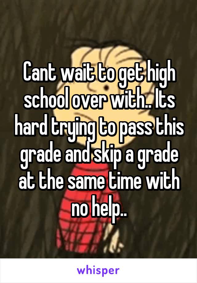 Cant wait to get high school over with.. Its hard trying to pass this grade and skip a grade at the same time with no help..