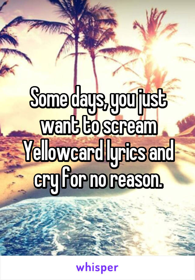 Some days, you just want to scream Yellowcard lyrics and cry for no reason.