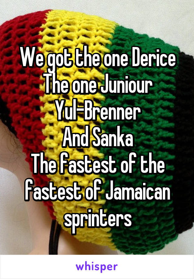 We got the one Derice
The one Juniour
Yul-Brenner
And Sanka
The fastest of the fastest of Jamaican sprinters