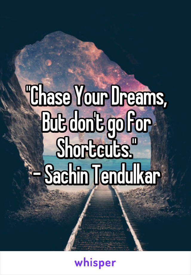 "Chase Your Dreams, But don't go for Shortcuts."
- Sachin Tendulkar