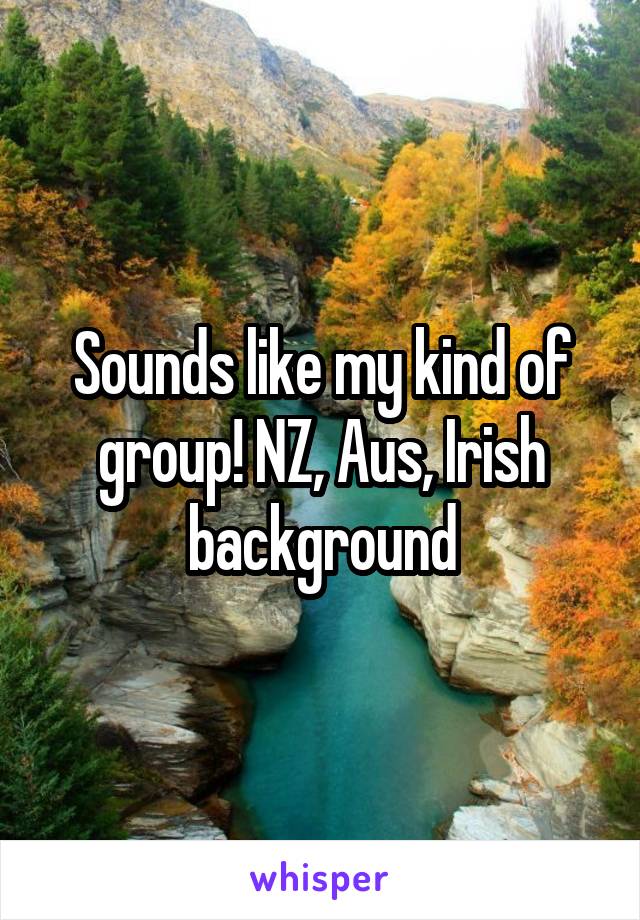 Sounds like my kind of group! NZ, Aus, Irish background