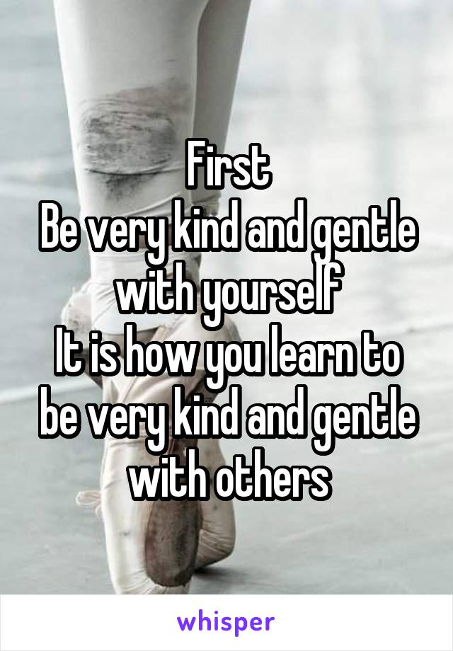 First
Be very kind and gentle with yourself
It is how you learn to be very kind and gentle with others