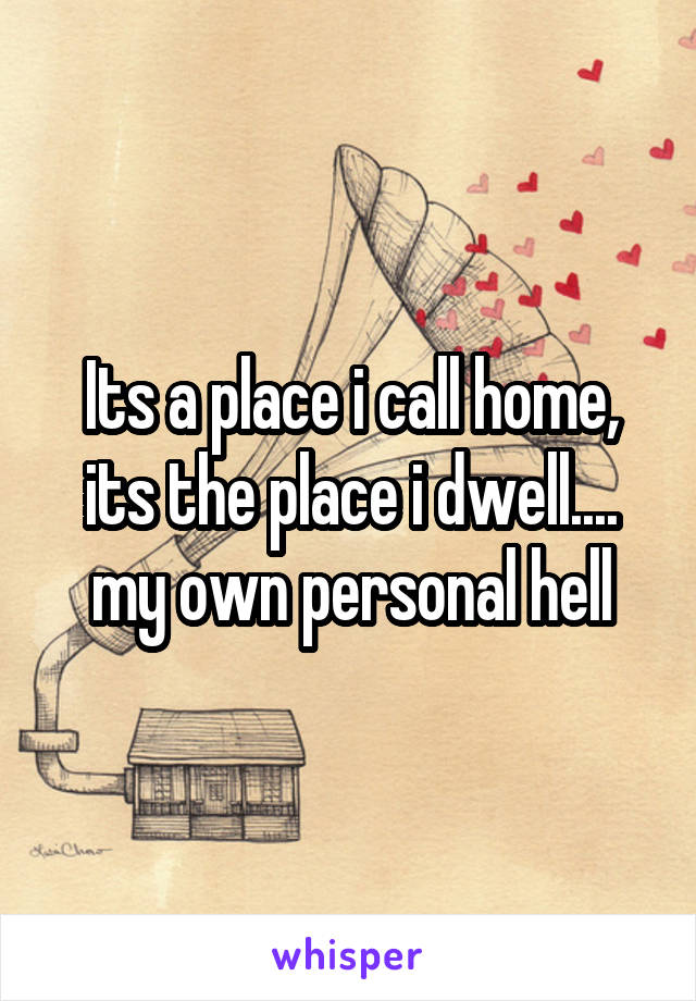 Its a place i call home, its the place i dwell.... my own personal hell