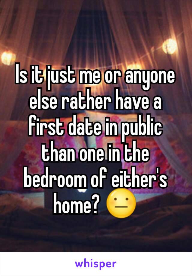 Is it just me or anyone else rather have a first date in public than one in the bedroom of either's home? 😐