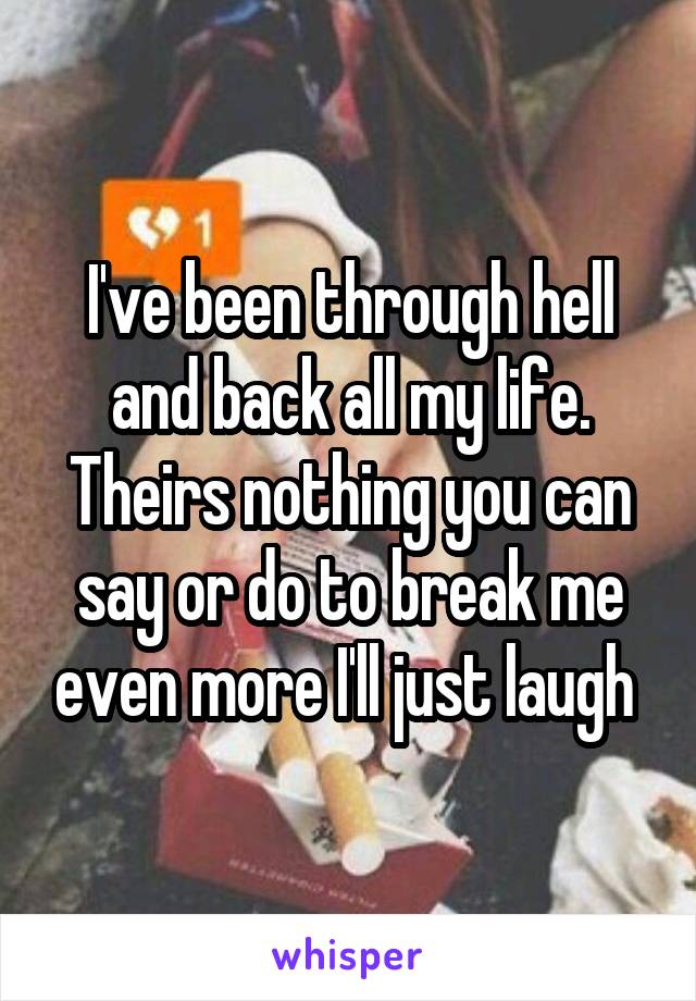 I've been through hell and back all my life. Theirs nothing you can say or do to break me even more I'll just laugh 