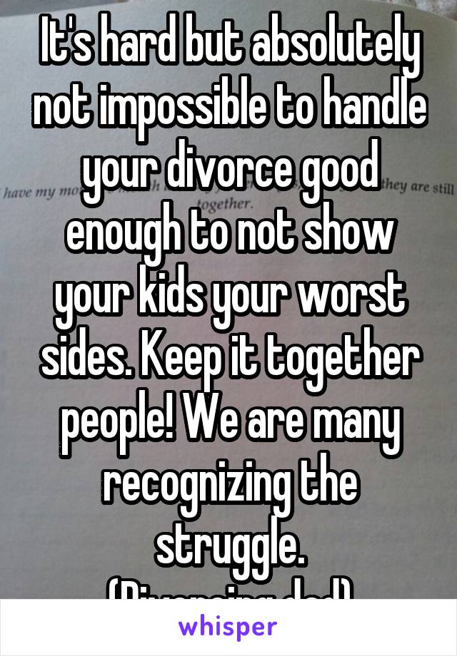 It's hard but absolutely not impossible to handle your divorce good enough to not show your kids your worst sides. Keep it together people! We are many recognizing the struggle.
(Divorcing dad)