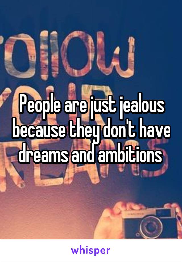 People are just jealous because they don't have dreams and ambitions 