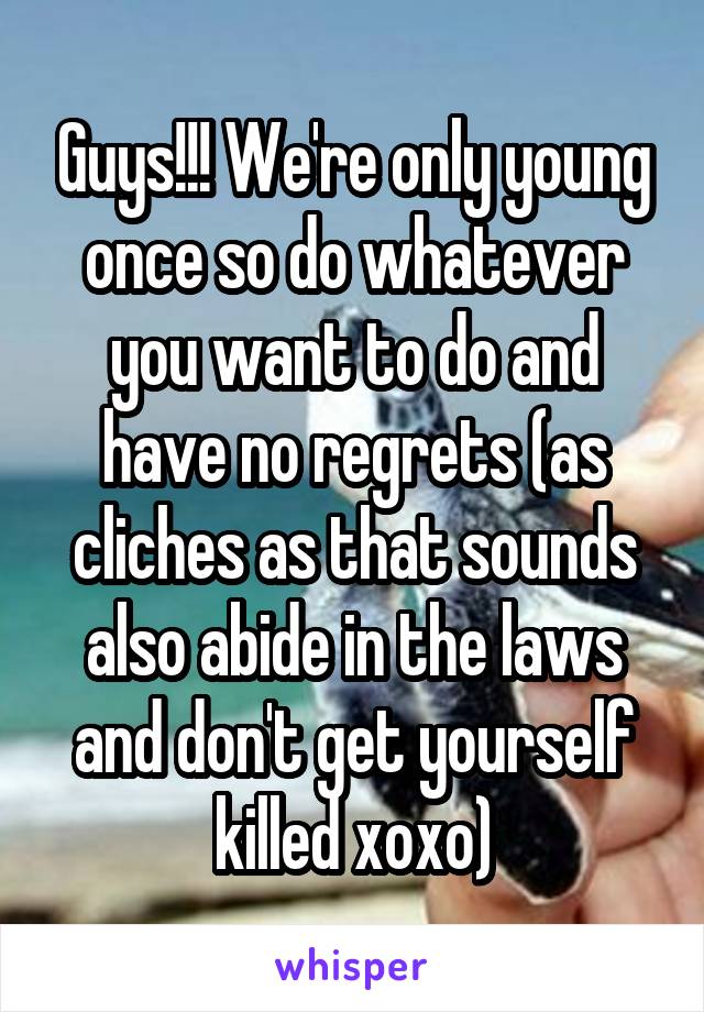 Guys!!! We're only young once so do whatever you want to do and have no regrets (as cliches as that sounds also abide in the laws and don't get yourself killed xoxo)