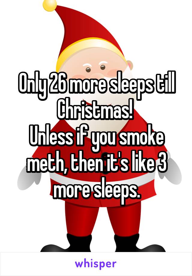 Only 26 more sleeps till Christmas! 
Unless if you smoke meth, then it's like 3 more sleeps.