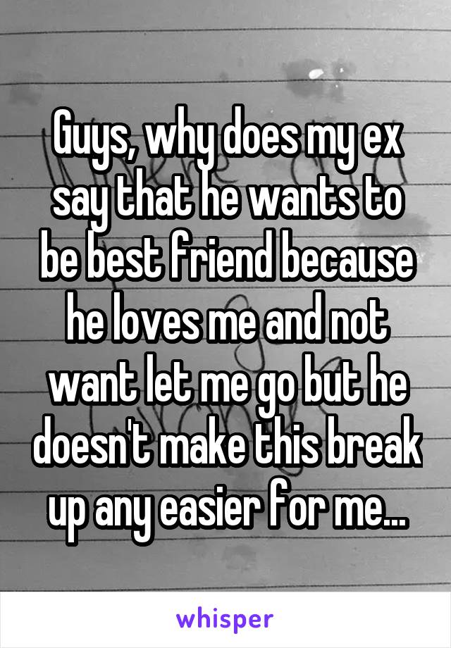 Guys, why does my ex say that he wants to be best friend because he loves me and not want let me go but he doesn't make this break up any easier for me...