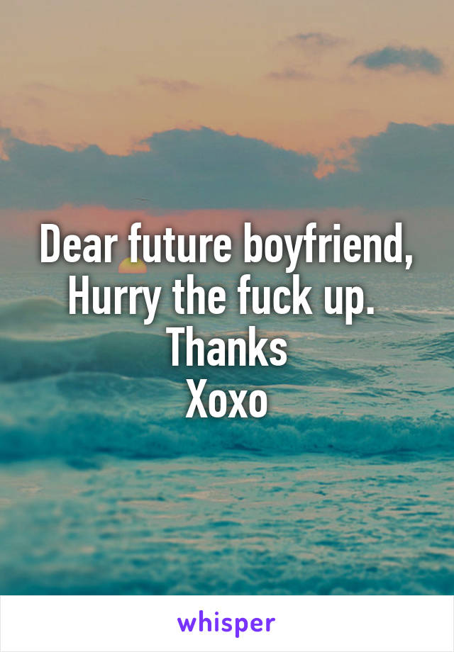 Dear future boyfriend,
Hurry the fuck up. 
Thanks
Xoxo