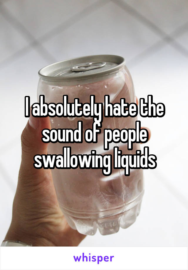 I absolutely hate the sound of people swallowing liquids