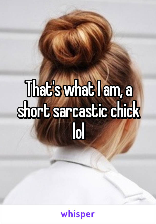 That's what I am, a short sarcastic chick lol