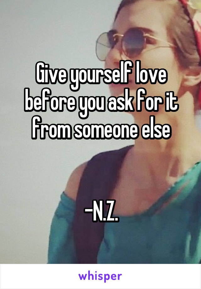 Give yourself love before you ask for it from someone else


-N.Z.