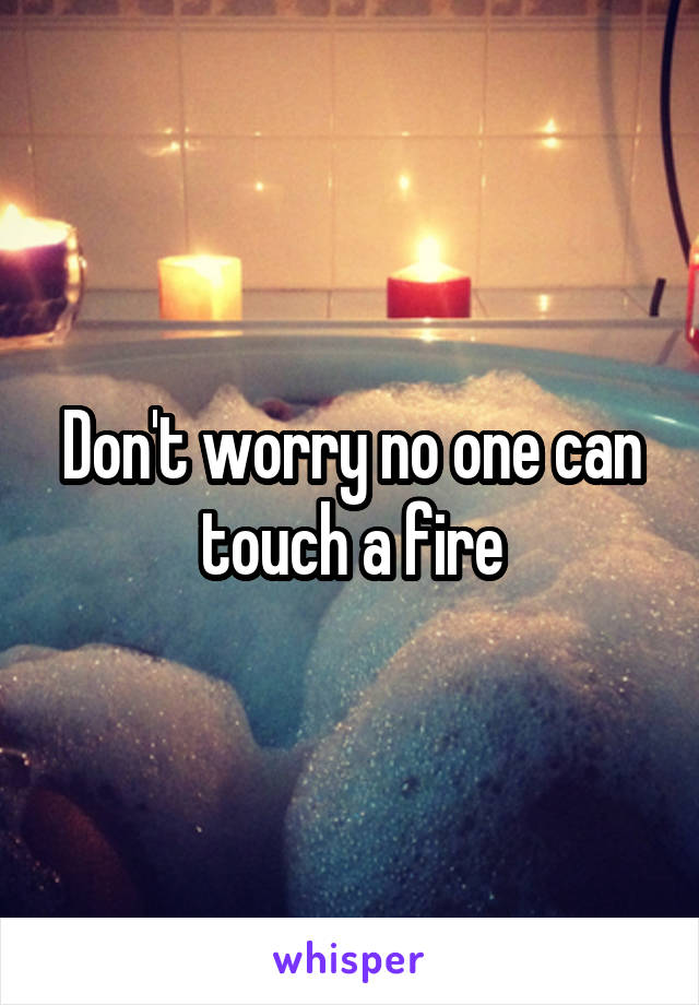 Don't worry no one can touch a fire