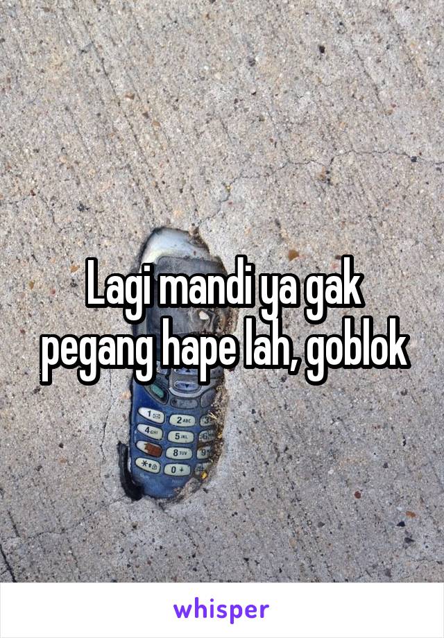 Lagi mandi ya gak pegang hape lah, goblok