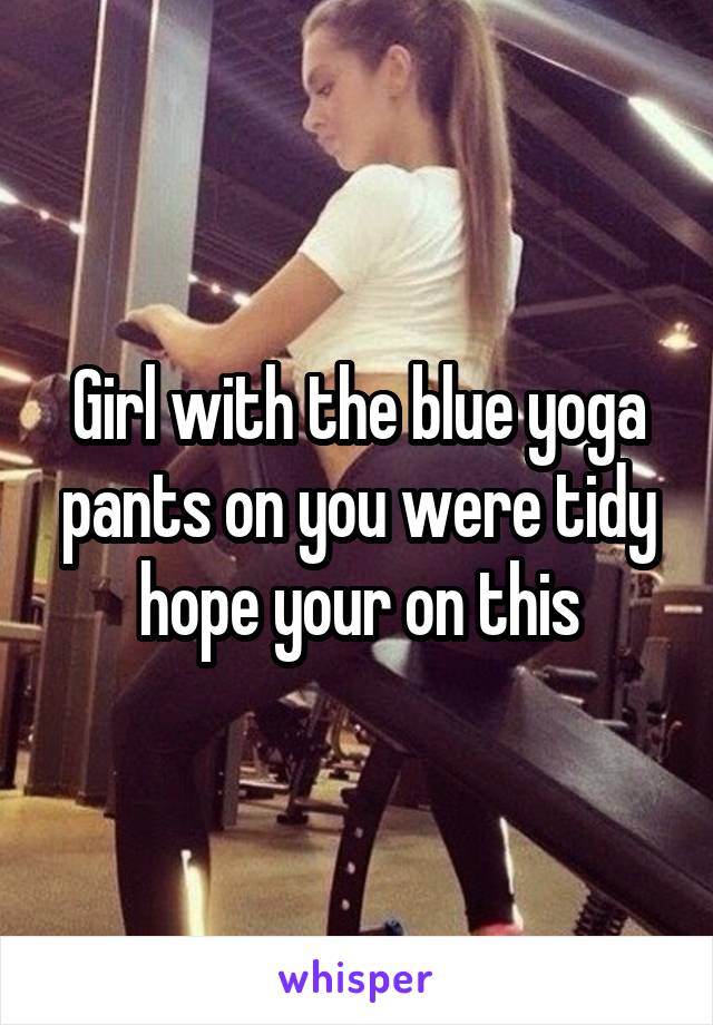 Girl with the blue yoga pants on you were tidy hope your on this