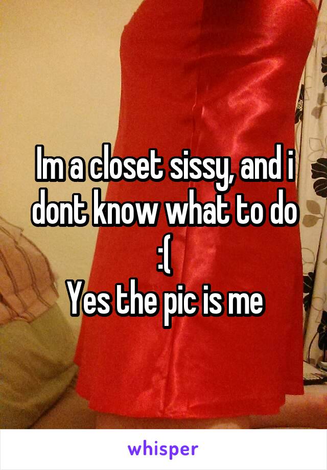 Im a closet sissy, and i dont know what to do :(
Yes the pic is me