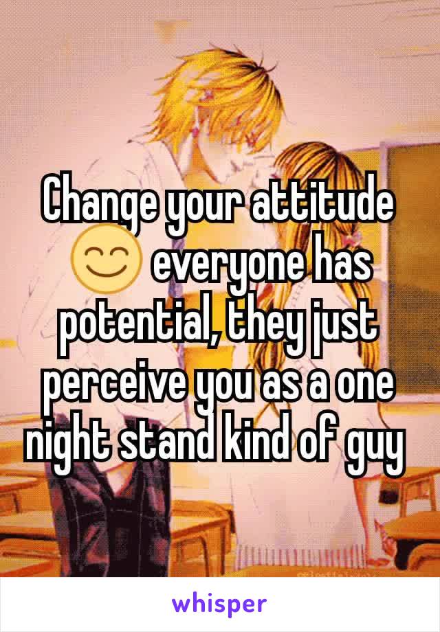 Change your attitude 😊 everyone has potential, they just perceive you as a one night stand kind of guy 