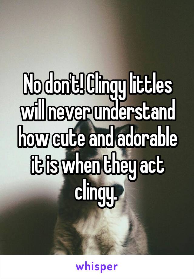 No don't! Clingy littles will never understand how cute and adorable it is when they act clingy. 