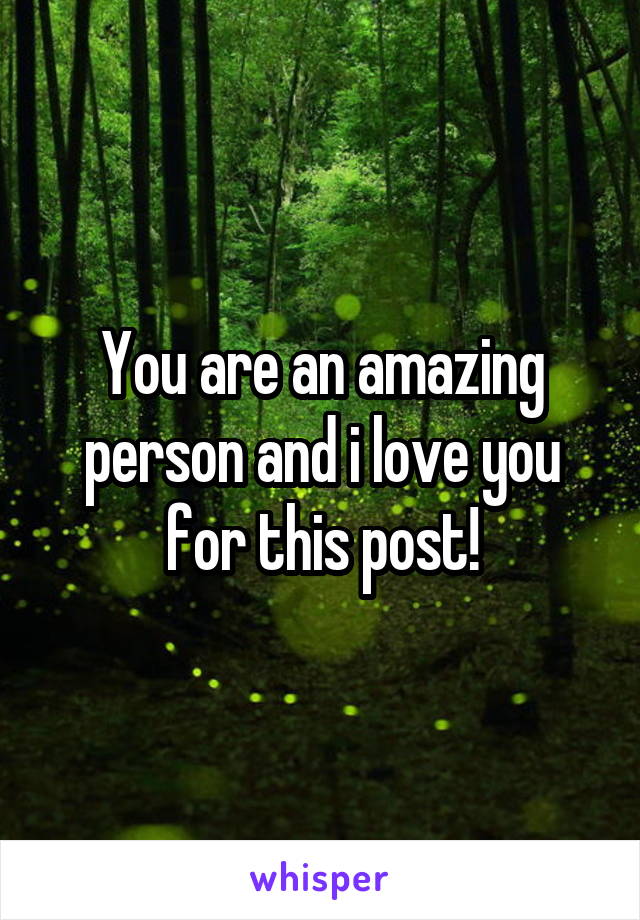 You are an amazing person and i love you for this post!