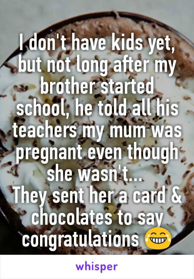 I don't have kids yet, but not long after my brother started school, he told all his teachers my mum was pregnant even though she wasn't... 
They sent her a card & chocolates to say congratulations 😂
