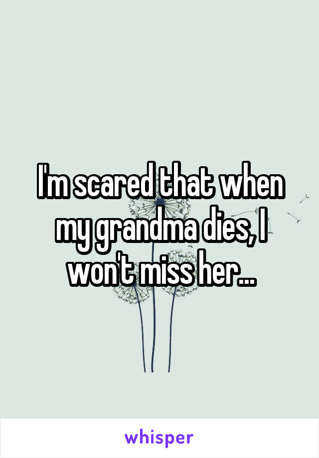 I'm scared that when my grandma dies, I won't miss her...