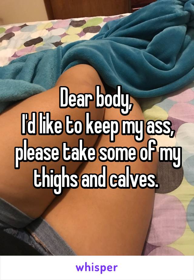 Dear body, 
I'd like to keep my ass, please take some of my thighs and calves. 