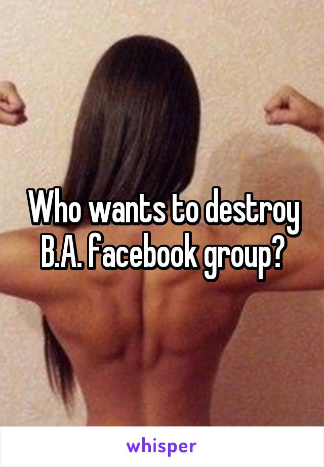 Who wants to destroy B.A. facebook group?