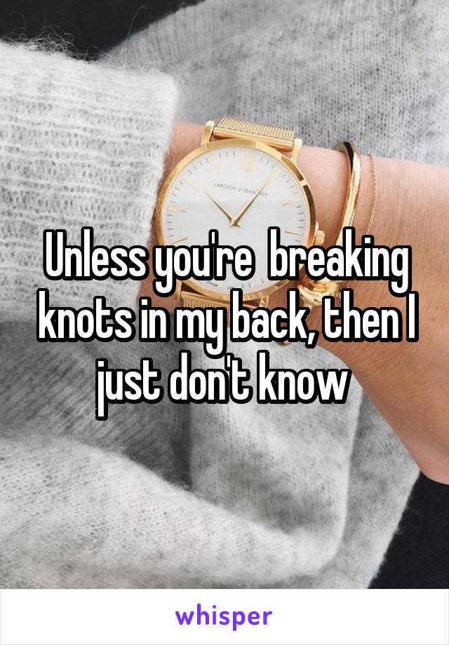 Unless you're  breaking knots in my back, then I just don't know 