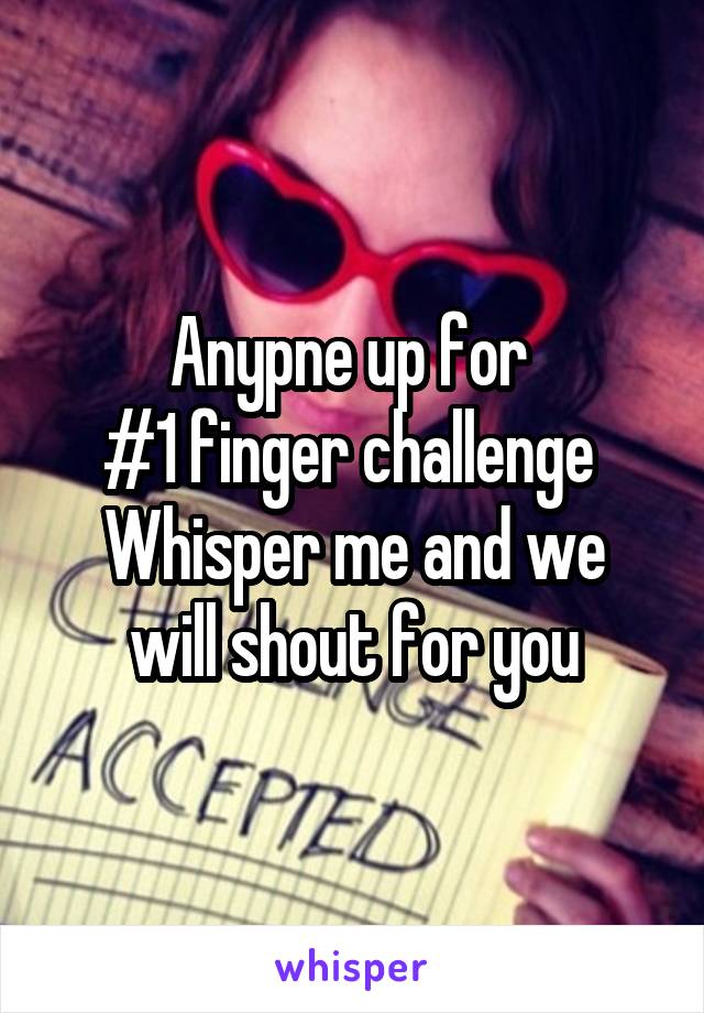 Anypne up for 
#1 finger challenge 
Whisper me and we will shout for you