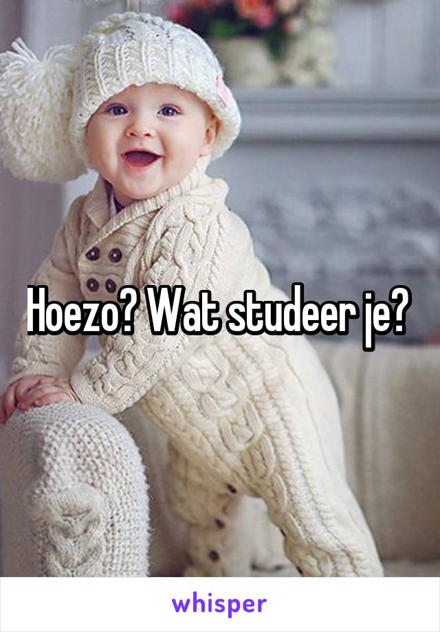 Hoezo? Wat studeer je? 