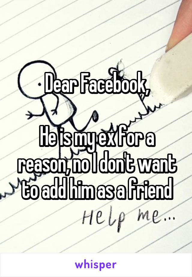 Dear Facebook,

He is my ex for a reason, no I don't want to add him as a friend