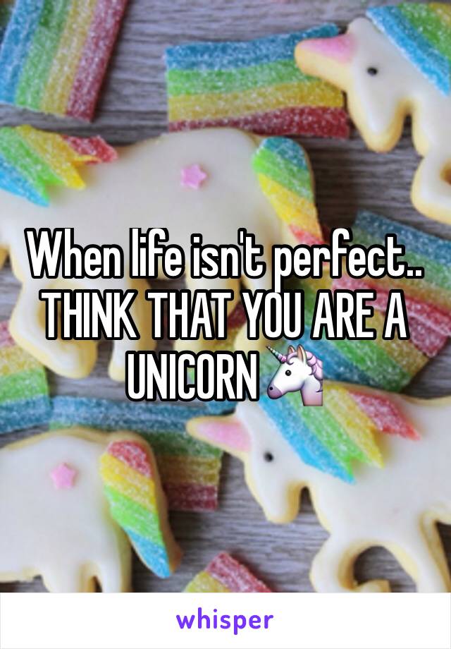 When life isn't perfect..
THINK THAT YOU ARE A 
UNICORN🦄