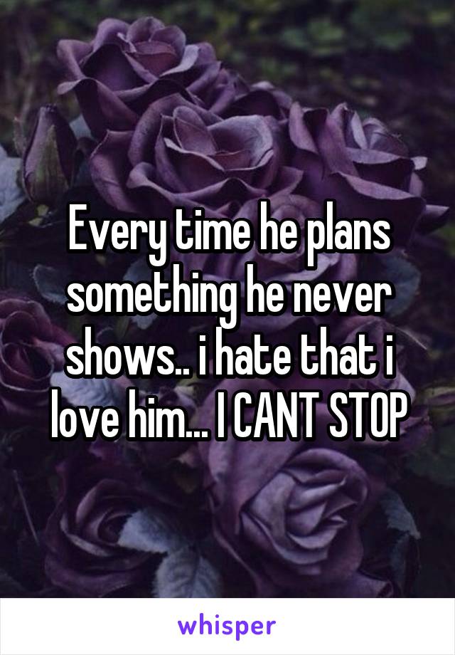 Every time he plans something he never shows.. i hate that i love him... I CANT STOP