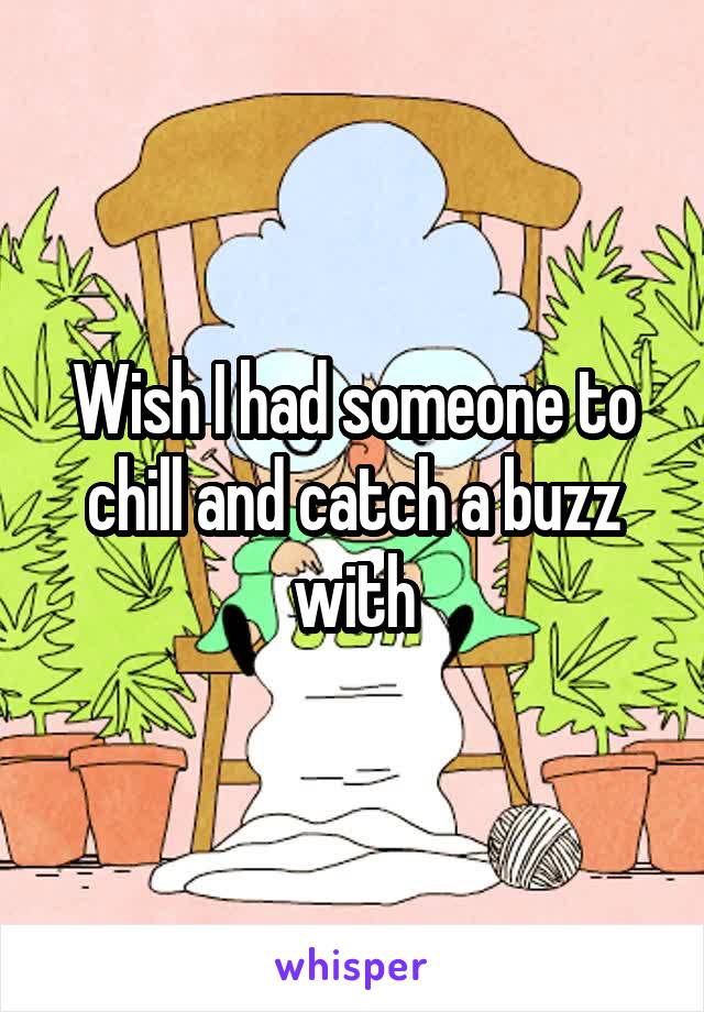 Wish I had someone to chill and catch a buzz with