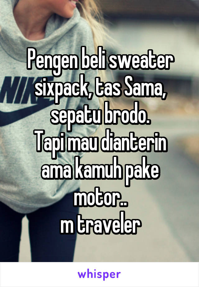 Pengen beli sweater sixpack, tas Sama, sepatu brodo.
Tapi mau dianterin ama kamuh pake motor..
m traveler