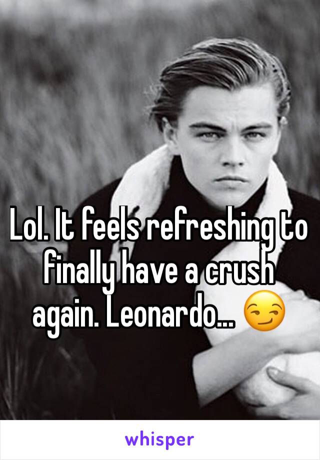 Lol. It feels refreshing to finally have a crush again. Leonardo... 😏