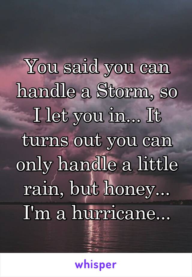 You said you can handle a Storm, so I let you in... It turns out you can only handle a little rain, but honey... I'm a hurricane...