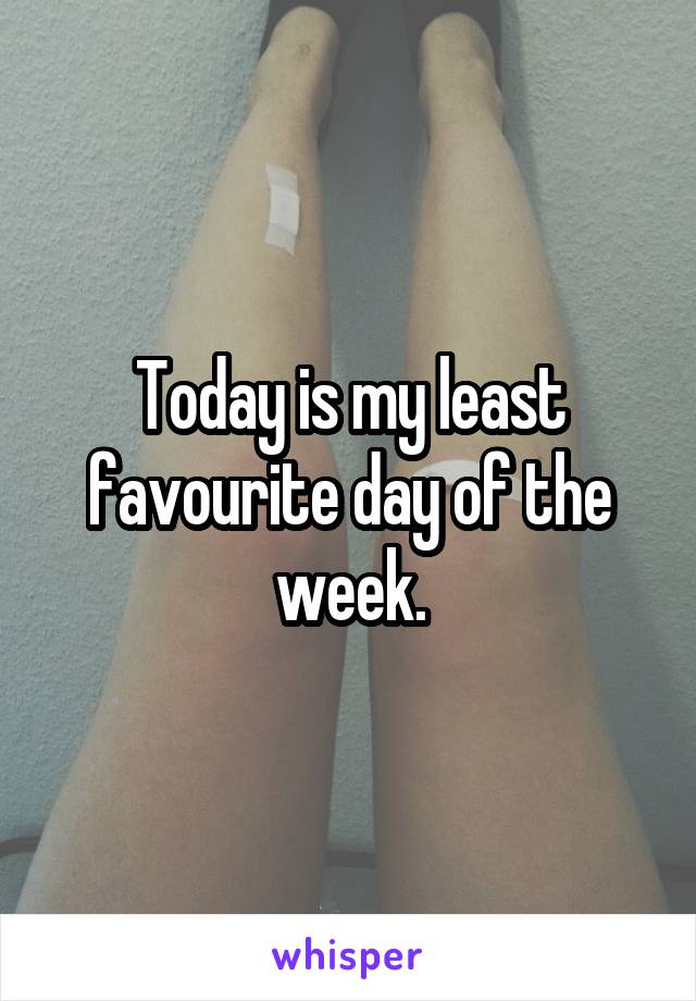 Today is my least favourite day of the week.