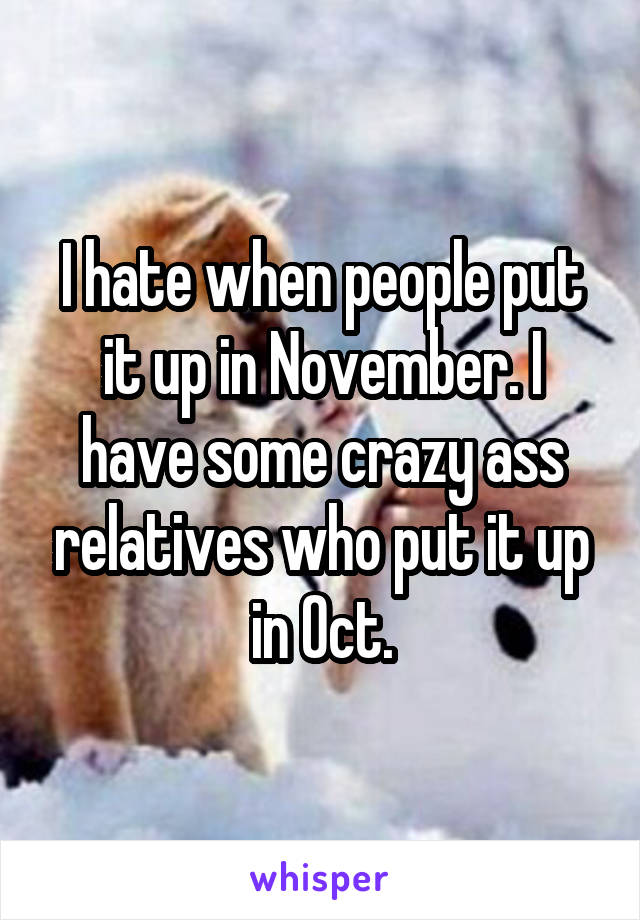 I hate when people put it up in November. I have some crazy ass relatives who put it up in Oct.