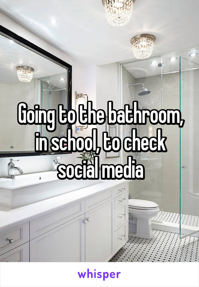 Going to the bathroom, in school, to check social media