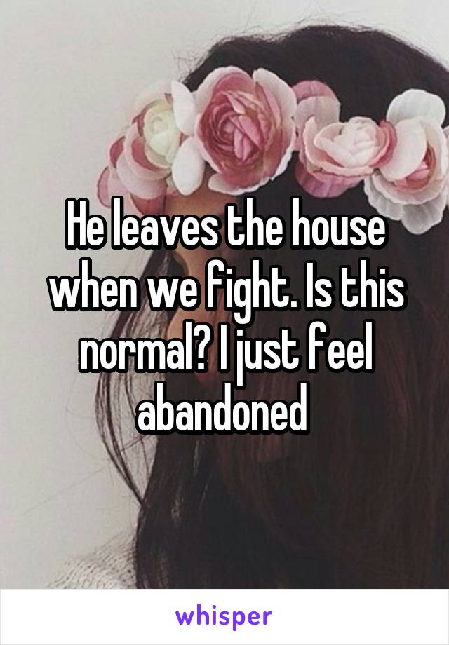 He leaves the house when we fight. Is this normal? I just feel abandoned 