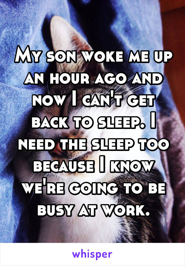 My son woke me up an hour ago and now I can't get back to sleep. I need the sleep too because I know we're going to be busy at work.