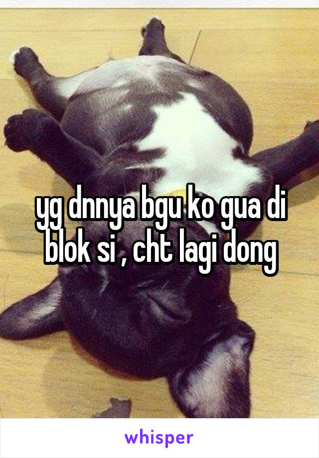 yg dnnya bgu ko gua di blok si , cht lagi dong