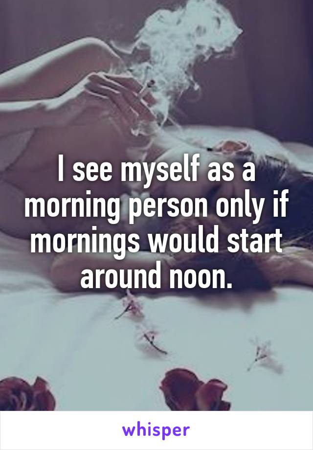 I see myself as a morning person only if mornings would start around noon.